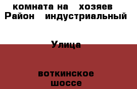 комната на 6 хозяев › Район ­ индустриальный › Улица ­ воткинское шоссе › Дом ­ 132 › Общая площадь ­ 18 › Цена ­ 650 000 - Удмуртская респ., Ижевск г. Недвижимость » Квартиры продажа   . Удмуртская респ.